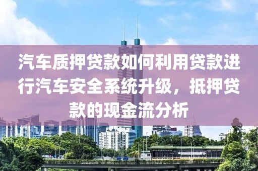 汽车质押贷款如何利用贷款进行汽车安全系统升级，抵押贷款的现金流分析