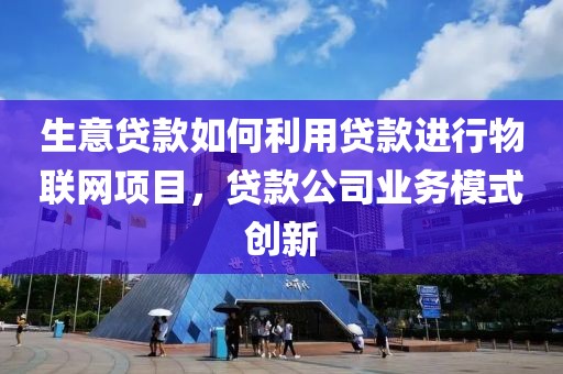 生意贷款如何利用贷款进行物联网项目，贷款公司业务模式创新