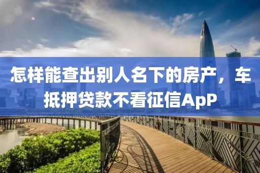 怎样能查出别人名下的房产，车抵押贷款不看征信ApP