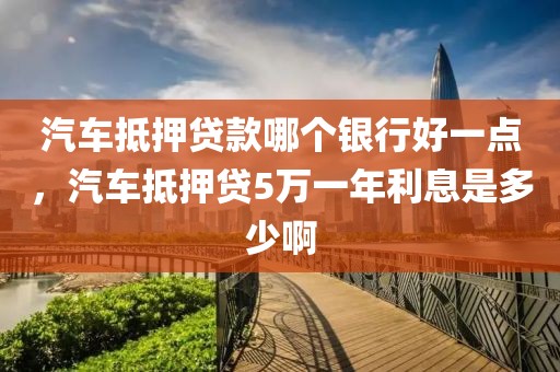 汽车抵押贷款哪个银行好一点，汽车抵押贷5万一年利息是多少啊