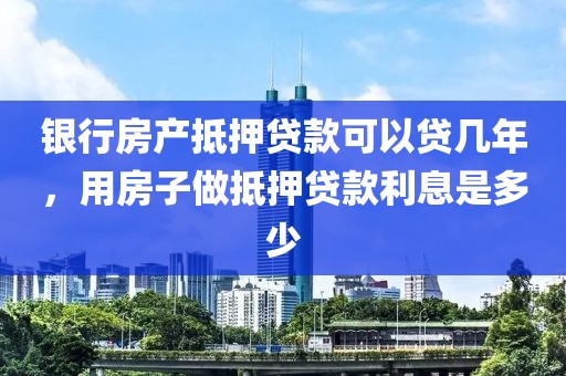 银行房产抵押贷款可以贷几年，用房子做抵押贷款利息是多少