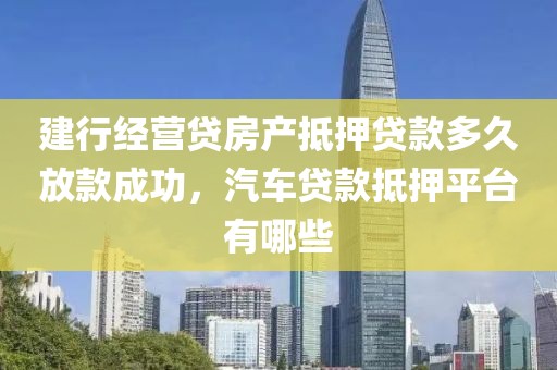 建行经营贷房产抵押贷款多久放款成功，汽车贷款抵押平台有哪些