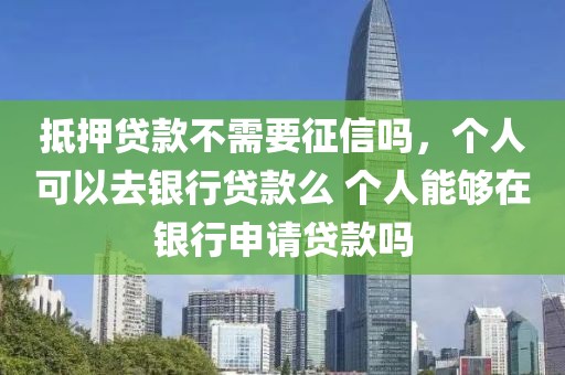 抵押贷款不需要征信吗，个人可以去银行贷款么 个人能够在银行申请贷款吗