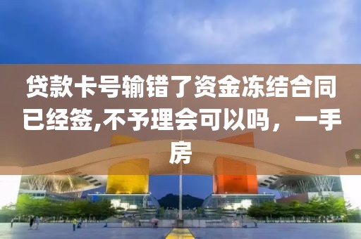 贷款卡号输错了资金冻结合同已经签,不予理会可以吗，一手房