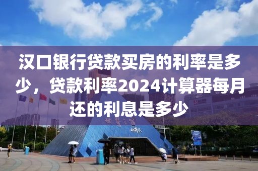 汉口银行贷款买房的利率是多少，贷款利率2024计算器每月还的利息是多少