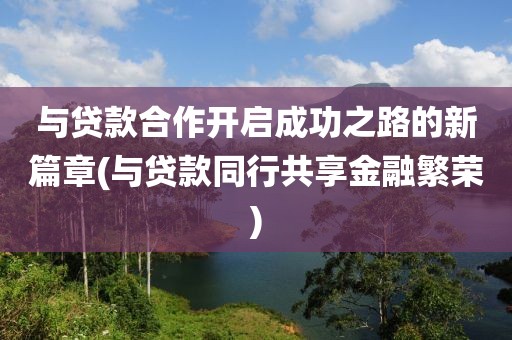 与贷款合作开启成功之路的新篇章(与贷款同行共享金融繁荣)