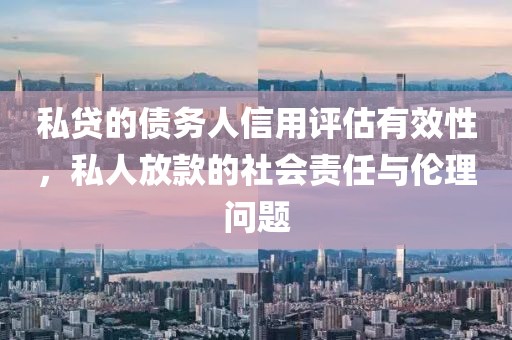 私贷的债务人信用评估有效性，私人放款的社会责任与伦理问题