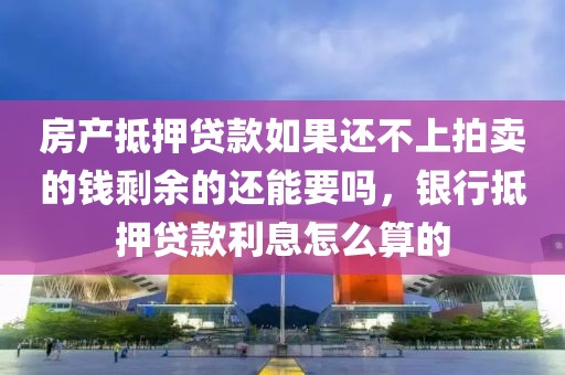 房产抵押贷款如果还不上拍卖的钱剩余的还能要吗，银行抵押贷款利息怎么算的