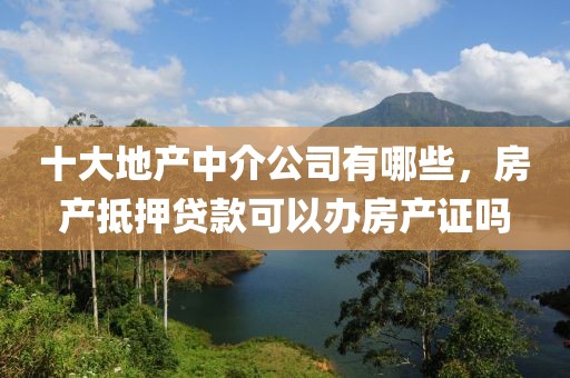 十大地产中介公司有哪些，房产抵押贷款可以办房产证吗