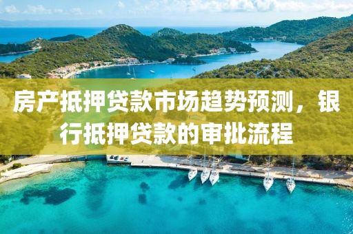 房产抵押贷款市场趋势预测，银行抵押贷款的审批流程