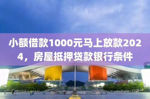 小额借款1000元马上放款2024，房屋抵押贷款银行条件