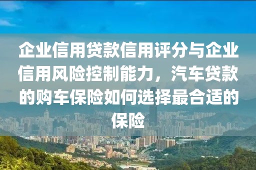 企业信用贷款信用评分与企业信用风险控制能力，汽车贷款的购车保险如何选择最合适的保险