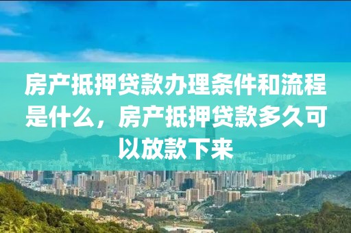 房产抵押贷款办理条件和流程是什么，房产抵押贷款多久可以放款下来