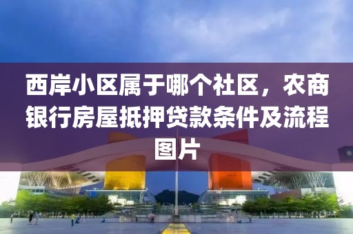 西岸小区属于哪个社区，农商银行房屋抵押贷款条件及流程图片