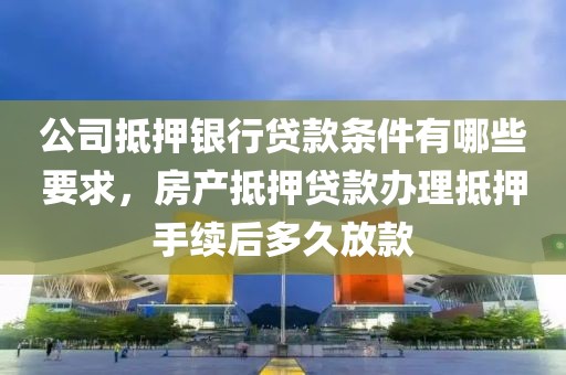 公司抵押银行贷款条件有哪些要求，房产抵押贷款办理抵押手续后多久放款