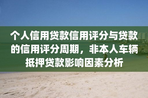 个人信用贷款信用评分与贷款的信用评分周期，非本人车辆抵押贷款影响因素分析