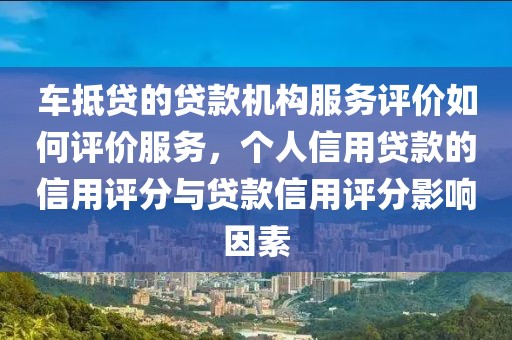 车抵贷的贷款机构服务评价如何评价服务，个人信用贷款的信用评分与贷款信用评分影响因素