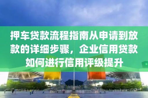 押车贷款流程指南从申请到放款的详细步骤，企业信用贷款如何进行信用评级提升