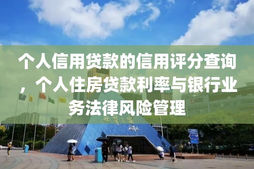 个人信用贷款的信用评分查询，个人住房贷款利率与银行业务法律风险管理