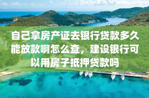 自己拿房产证去银行贷款多久能放款啊怎么查，建设银行可以用房子抵押贷款吗