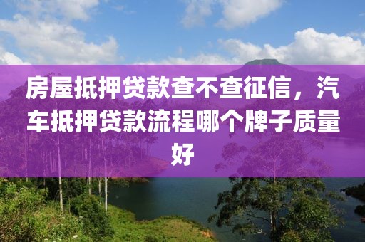 房屋抵押贷款查不查征信，汽车抵押贷款流程哪个牌子质量好