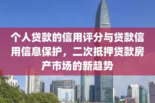 个人贷款的信用评分与贷款信用信息保护，二次抵押贷款房产市场的新趋势