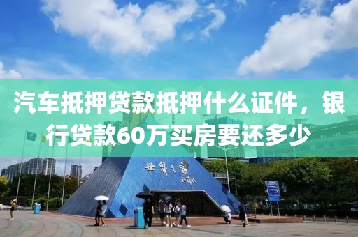 汽车抵押贷款抵押什么证件，银行贷款60万买房要还多少