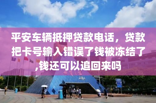 平安车辆抵押贷款电话，贷款把卡号输入错误了钱被冻结了,钱还可以追回来吗