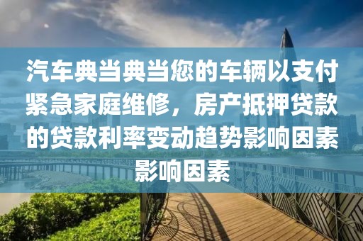 汽车典当典当您的车辆以支付紧急家庭维修，房产抵押贷款的贷款利率变动趋势影响因素影响因素