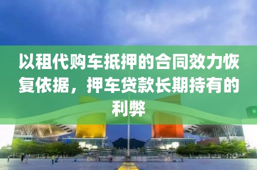 以租代购车抵押的合同效力恢复依据，押车贷款长期持有的利弊