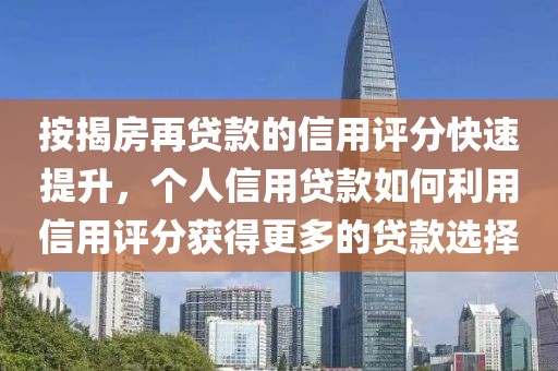 按揭房再贷款的信用评分快速提升，个人信用贷款如何利用信用评分获得更多的贷款选择