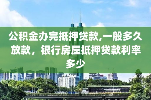 公积金办完抵押贷款,一般多久放款，银行房屋抵押贷款利率多少