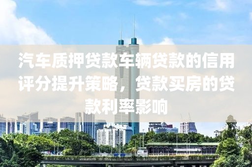 汽车质押贷款车辆贷款的信用评分提升策略，贷款买房的贷款利率影响