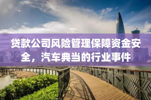 贷款公司风险管理保障资金安全，汽车典当的行业事件