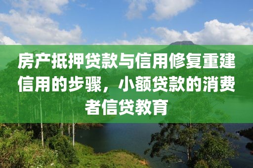 房产抵押贷款与信用修复重建信用的步骤，小额贷款的消费者信贷教育