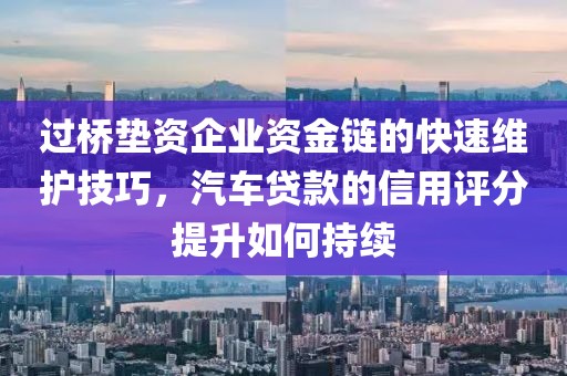 过桥垫资企业资金链的快速维护技巧，汽车贷款的信用评分提升如何持续