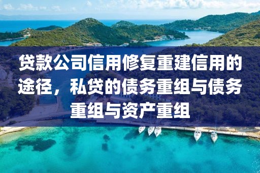 贷款公司信用修复重建信用的途径，私贷的债务重组与债务重组与资产重组