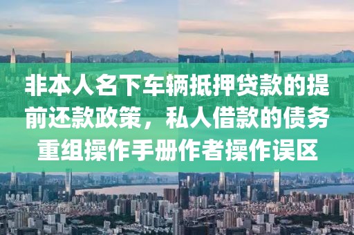 非本人名下车辆抵押贷款的提前还款政策，私人借款的债务重组操作手册作者操作误区