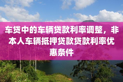 车贷中的车辆贷款利率调整，非本人车辆抵押贷款贷款利率优惠条件