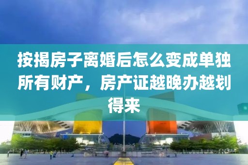 按揭房子离婚后怎么变成单独所有财产，房产证越晚办越划得来