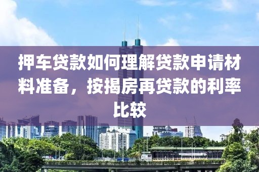 押车贷款如何理解贷款申请材料准备，按揭房再贷款的利率比较