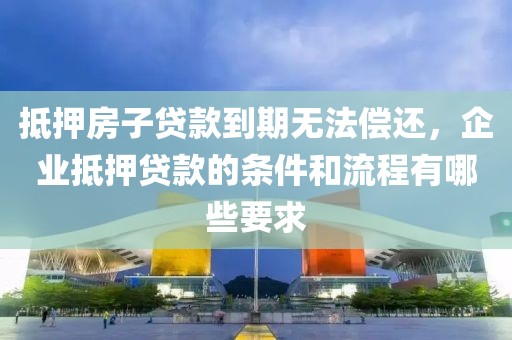 抵押房子贷款到期无法偿还，企业抵押贷款的条件和流程有哪些要求