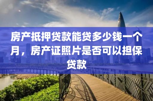 房产抵押贷款能贷多少钱一个月，房产证照片是否可以担保贷款