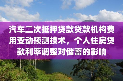 汽车二次抵押贷款贷款机构费用变动预测技术，个人住房贷款利率调整对储蓄的影响