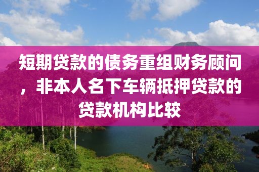 短期贷款的债务重组财务顾问，非本人名下车辆抵押贷款的贷款机构比较