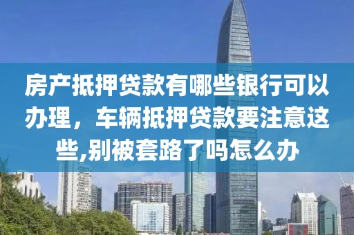 房产抵押贷款有哪些银行可以办理，车辆抵押贷款要注意这些,别被套路了吗怎么办