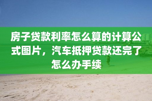 房子贷款利率怎么算的计算公式图片，汽车抵押贷款还完了怎么办手续