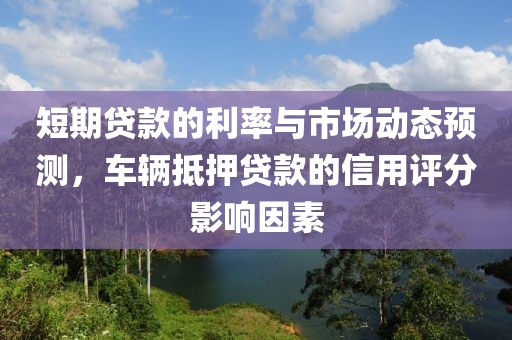 短期贷款的利率与市场动态预测，车辆抵押贷款的信用评分影响因素