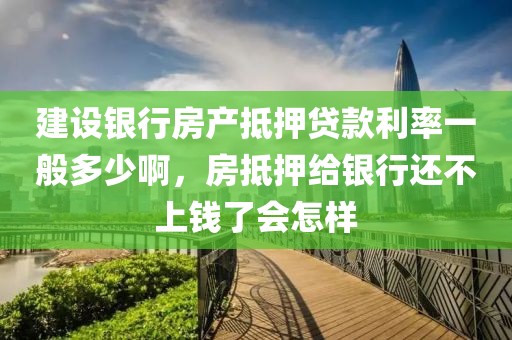 建设银行房产抵押贷款利率一般多少啊，房抵押给银行还不上钱了会怎样