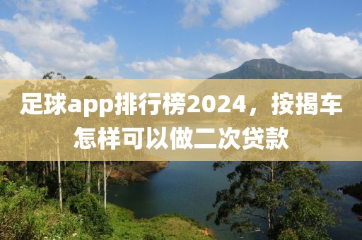 足球app排行榜2024，按揭车怎样可以做二次贷款